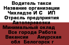 Водитель такси › Название организации ­ Чихладзе И.С., ИП › Отрасль предприятия ­ Автоперевозки › Минимальный оклад ­ 1 - Все города Работа » Вакансии   . Амурская обл.,Белогорск г.